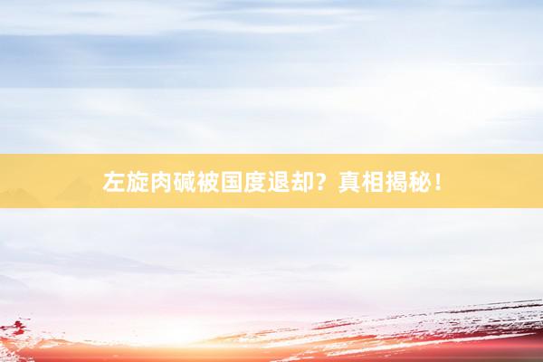 左旋肉碱被国度退却？真相揭秘！