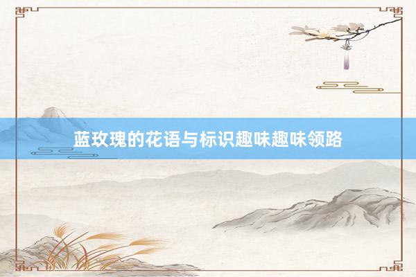 蓝玫瑰的花语与标识趣味趣味领路