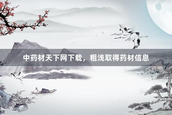 中药材天下网下载，粗浅取得药材信息